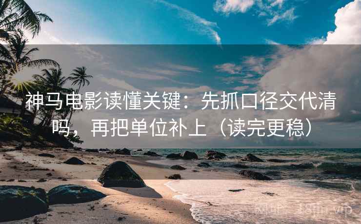 神马电影读懂关键：先抓口径交代清吗，再把单位补上（读完更稳）