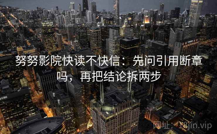 努努影院快读不快信：先问引用断章吗，再把结论拆两步
