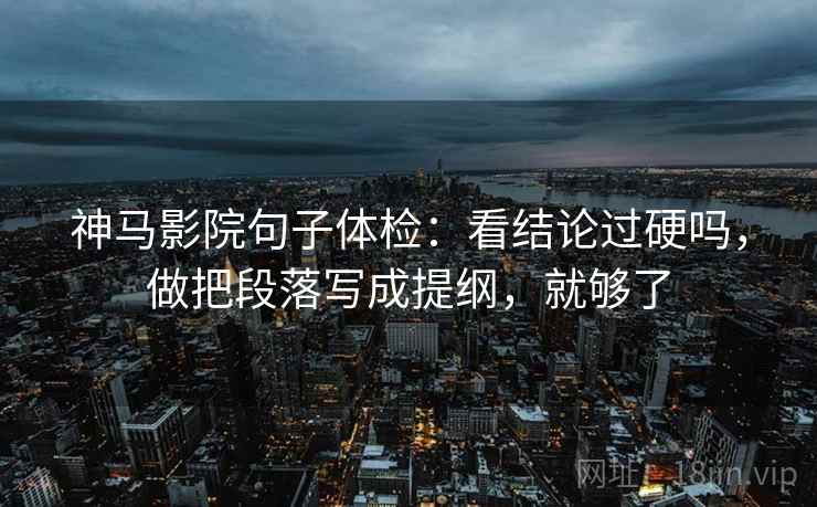 神马影院句子体检：看结论过硬吗，做把段落写成提纲，就够了