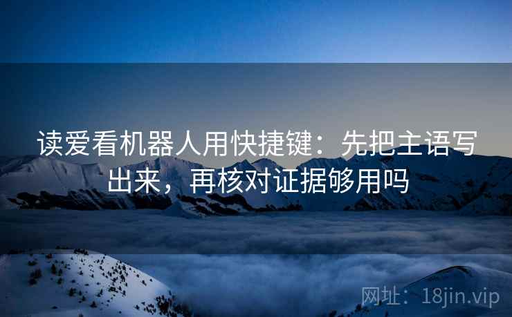 读爱看机器人用快捷键：先把主语写出来，再核对证据够用吗