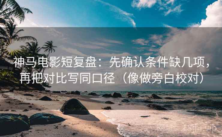 神马电影短复盘：先确认条件缺几项，再把对比写同口径（像做旁白校对）
