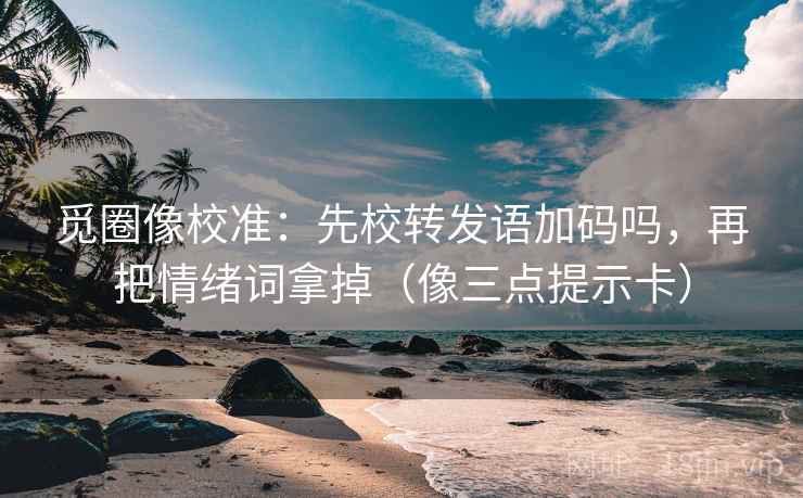 觅圈像校准：先校转发语加码吗，再把情绪词拿掉（像三点提示卡）