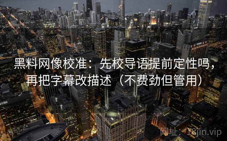 黑料网像校准：先校导语提前定性吗，再把字幕改描述（不费劲但管用）