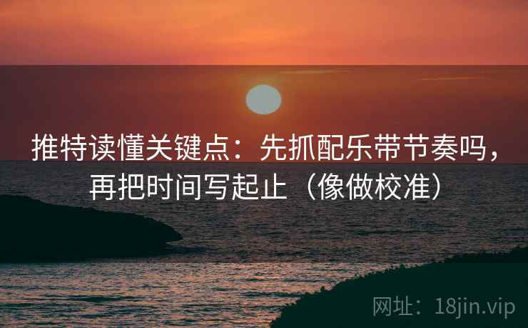 推特读懂关键点：先抓配乐带节奏吗，再把时间写起止（像做校准）