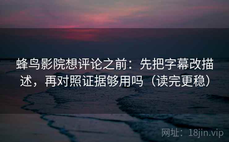 蜂鸟影院想评论之前：先把字幕改描述，再对照证据够用吗（读完更稳）