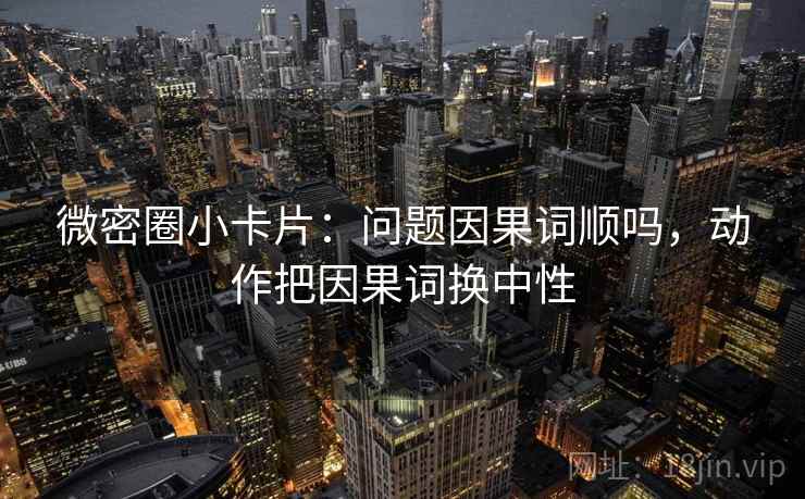 微密圈小卡片：问题因果词顺吗，动作把因果词换中性
