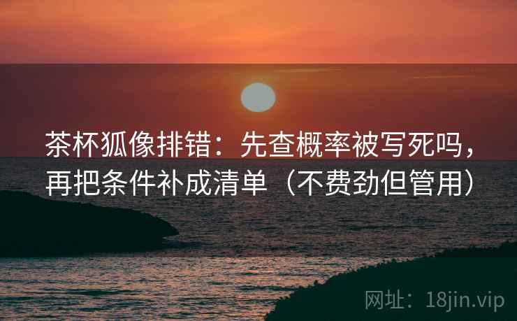 茶杯狐像排错：先查概率被写死吗，再把条件补成清单（不费劲但管用）