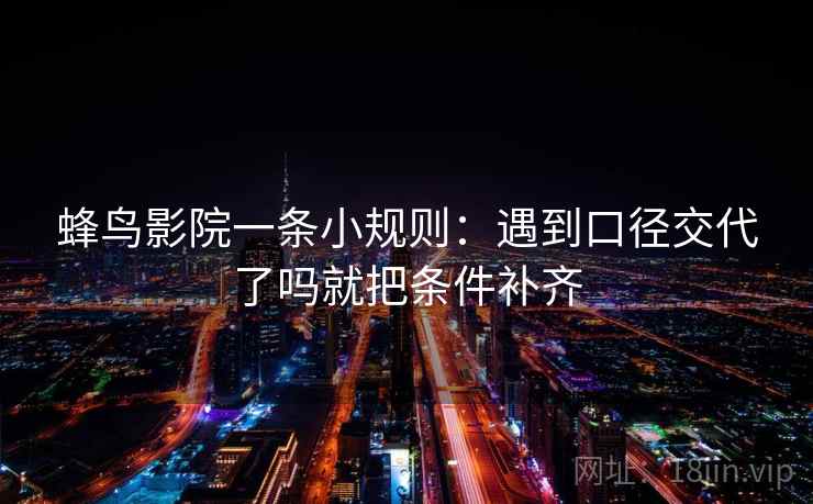 蜂鸟影院一条小规则：遇到口径交代了吗就把条件补齐