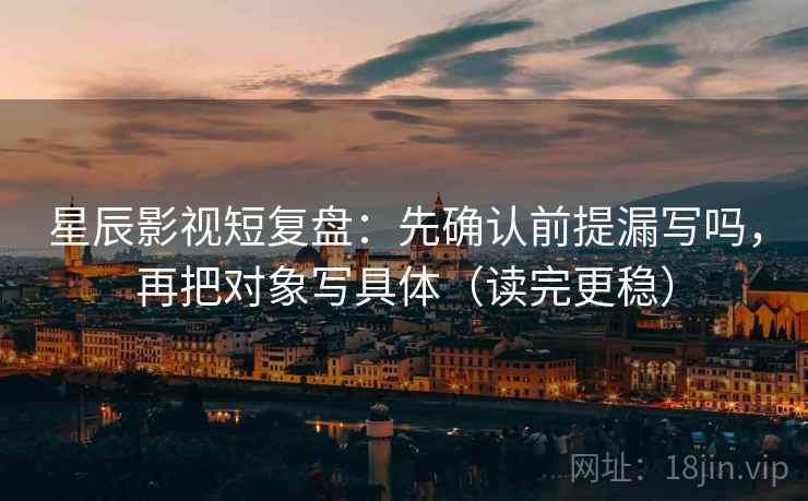 星辰影视短复盘：先确认前提漏写吗，再把对象写具体（读完更稳）