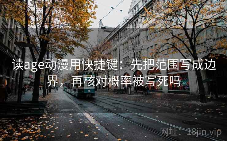读age动漫用快捷键：先把范围写成边界，再核对概率被写死吗