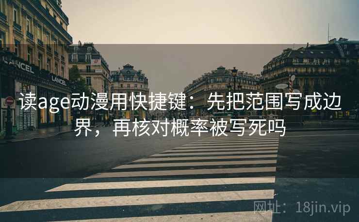 读age动漫用快捷键：先把范围写成边界，再核对概率被写死吗