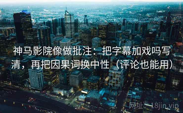 神马影院像做批注：把字幕加戏吗写清，再把因果词换中性（评论也能用）