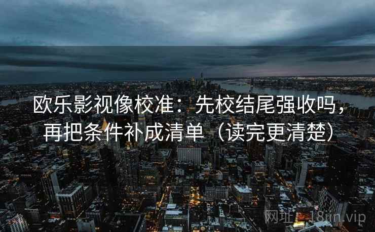 欧乐影视像校准：先校结尾强收吗，再把条件补成清单（读完更清楚）