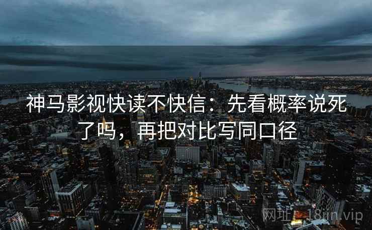 神马影视快读不快信：先看概率说死了吗，再把对比写同口径