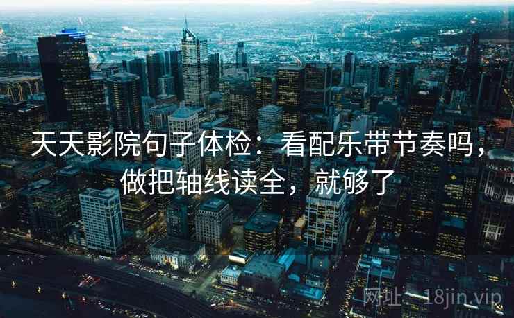 天天影院句子体检：看配乐带节奏吗，做把轴线读全，就够了