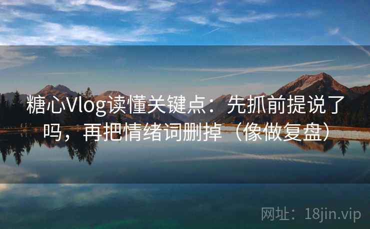 糖心Vlog读懂关键点：先抓前提说了吗，再把情绪词删掉（像做复盘）