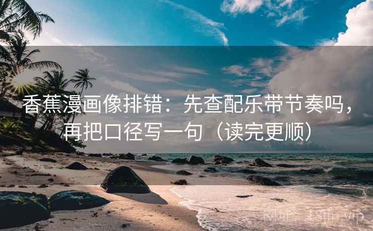 香蕉漫画像排错：先查配乐带节奏吗，再把口径写一句（读完更顺）
