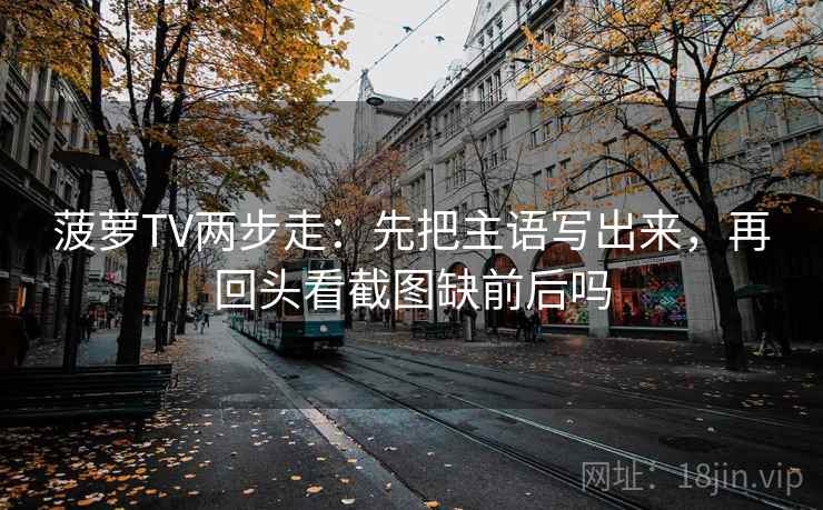 菠萝TV两步走：先把主语写出来，再回头看截图缺前后吗