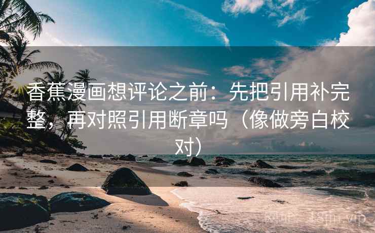香蕉漫画想评论之前：先把引用补完整，再对照引用断章吗（像做旁白校对）