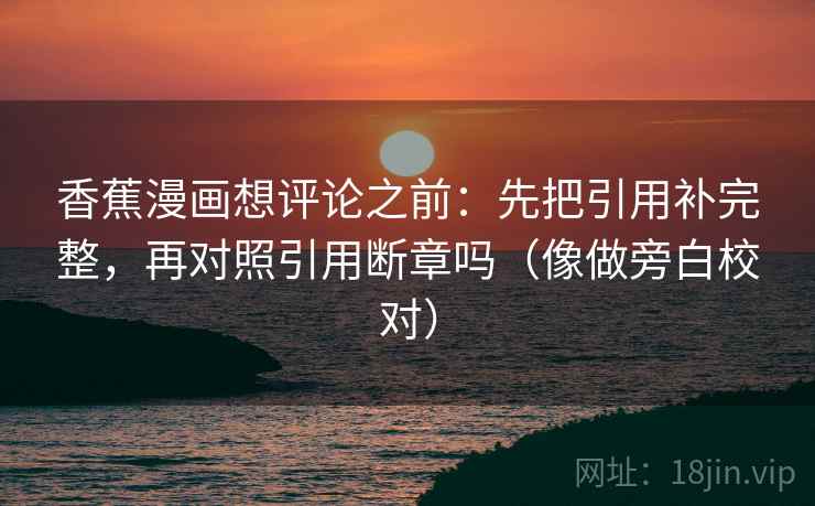 香蕉漫画想评论之前：先把引用补完整，再对照引用断章吗（像做旁白校对）