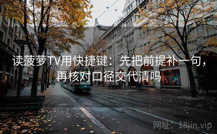 读菠萝TV用快捷键：先把前提补一句，再核对口径交代清吗