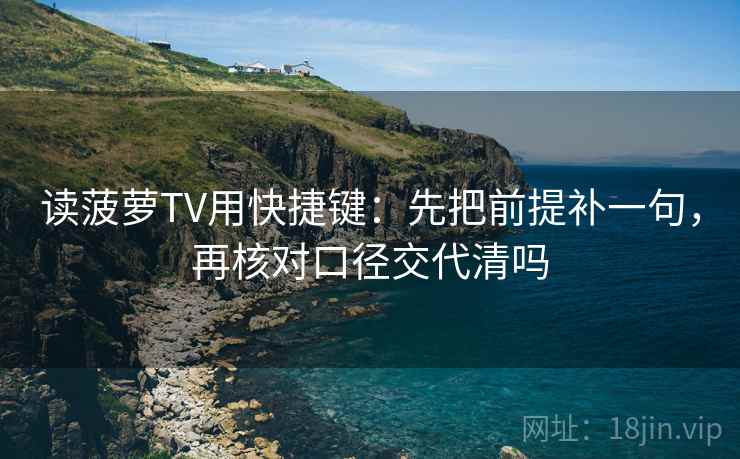 读菠萝TV用快捷键：先把前提补一句，再核对口径交代清吗