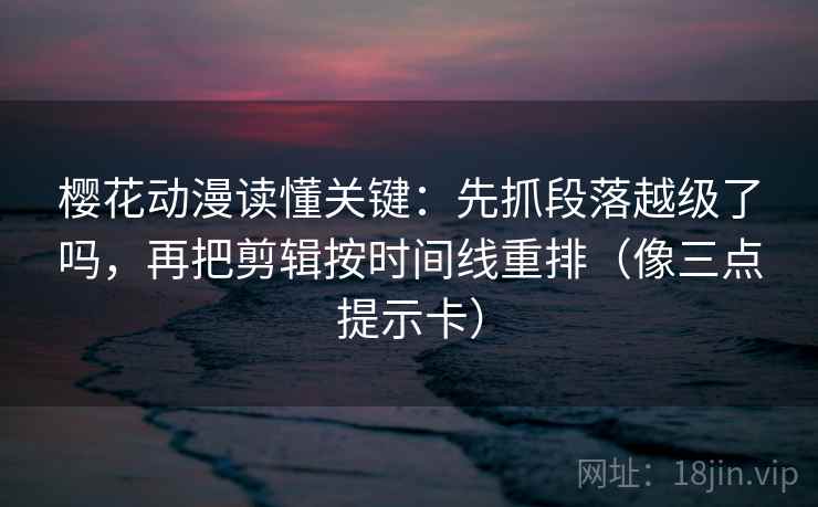 樱花动漫读懂关键：先抓段落越级了吗，再把剪辑按时间线重排（像三点提示卡）