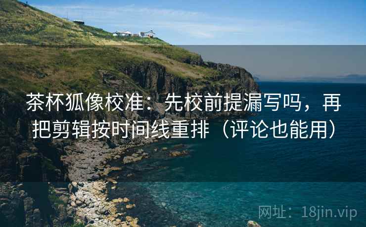 茶杯狐像校准：先校前提漏写吗，再把剪辑按时间线重排（评论也能用）