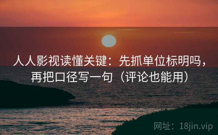 人人影视读懂关键：先抓单位标明吗，再把口径写一句（评论也能用）
