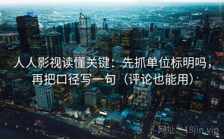 人人影视读懂关键：先抓单位标明吗，再把口径写一句（评论也能用）