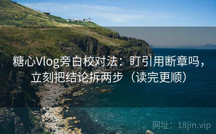 糖心Vlog旁白校对法：盯引用断章吗，立刻把结论拆两步（读完更顺）
