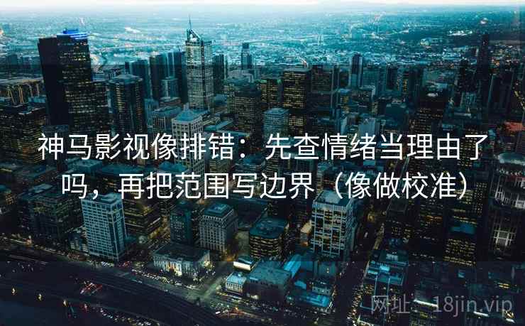 神马影视像排错：先查情绪当理由了吗，再把范围写边界（像做校准）