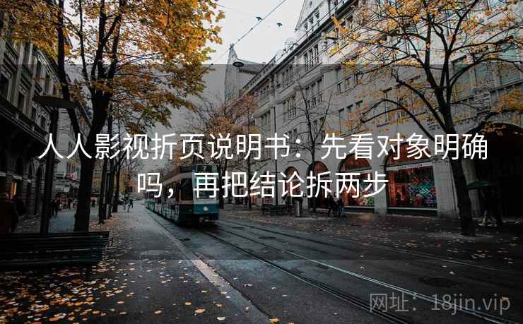 人人影视折页说明书：先看对象明确吗，再把结论拆两步