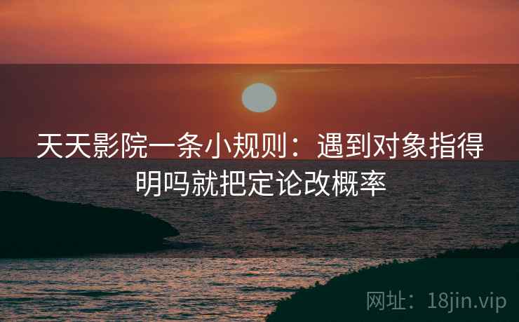 天天影院一条小规则：遇到对象指得明吗就把定论改概率